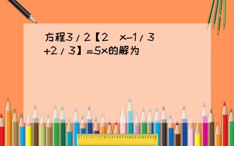 方程3/2【2(x-1/3)+2/3】=5x的解为