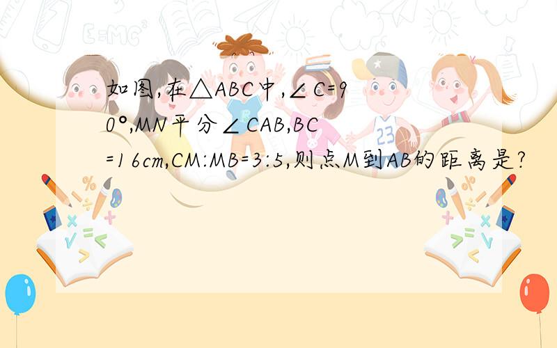 如图,在△ABC中,∠C=90°,MN平分∠CAB,BC=16cm,CM:MB=3:5,则点M到AB的距离是?