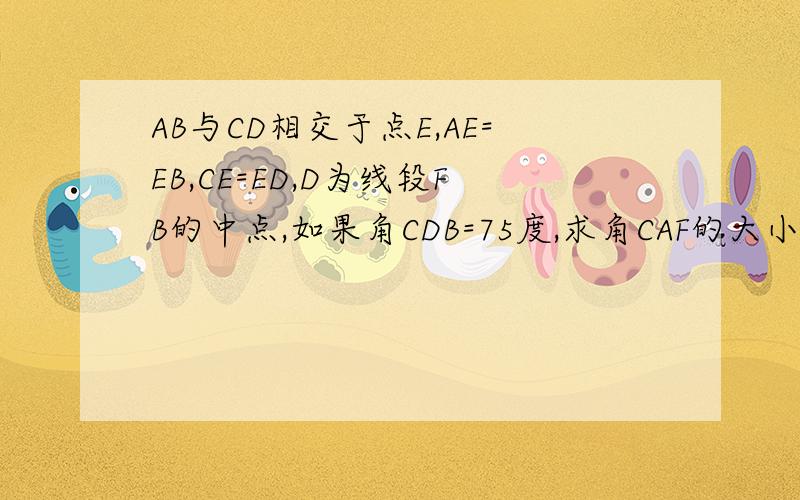 AB与CD相交于点E,AE=EB,CE=ED,D为线段FB的中点,如果角CDB=75度,求角CAF的大小