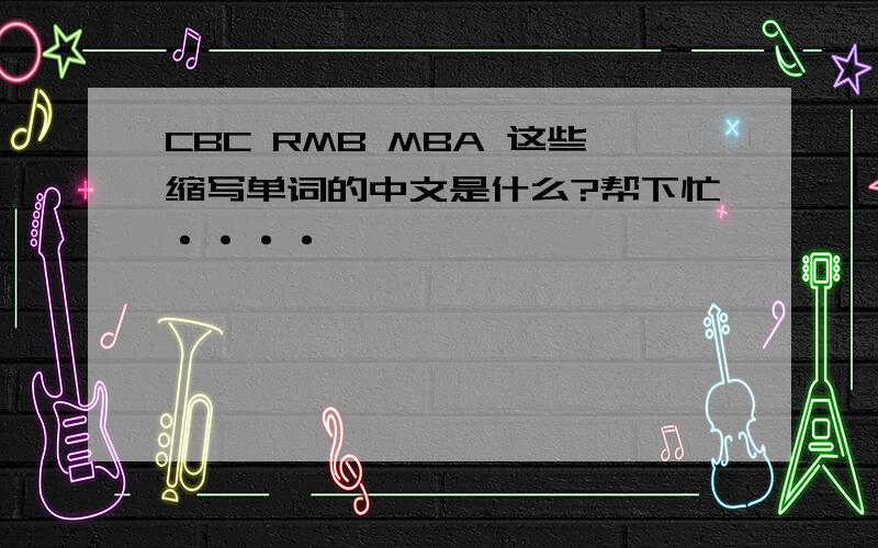 CBC RMB MBA 这些缩写单词的中文是什么?帮下忙····
