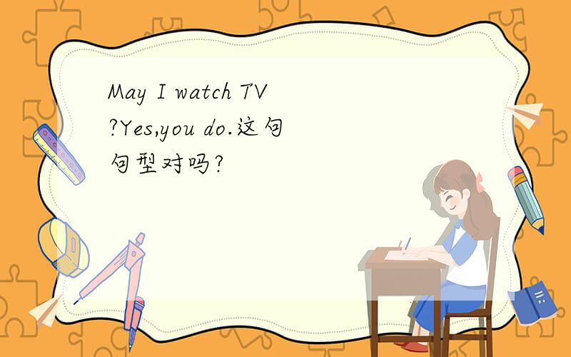 May I watch TV?Yes,you do.这句句型对吗?