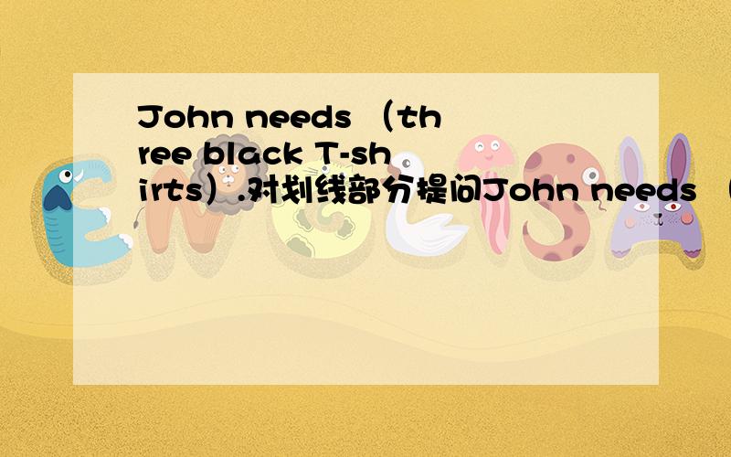 John needs （three black T-shirts）.对划线部分提问John needs （three black T-shirts）.对划线部分提问