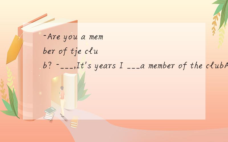 -Are you a member of tje club? -___,It's years I ___a member of the clubA.No;became B.No;was为什么选B呢?became 和was不都是瞬间性动词吗?