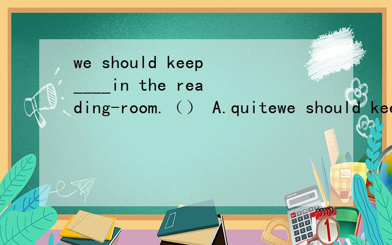 we should keep____in the reading-room.（） A.quitewe should keep____in the reading-room.（）A.quiteB.quietlyC.quietD.quickly