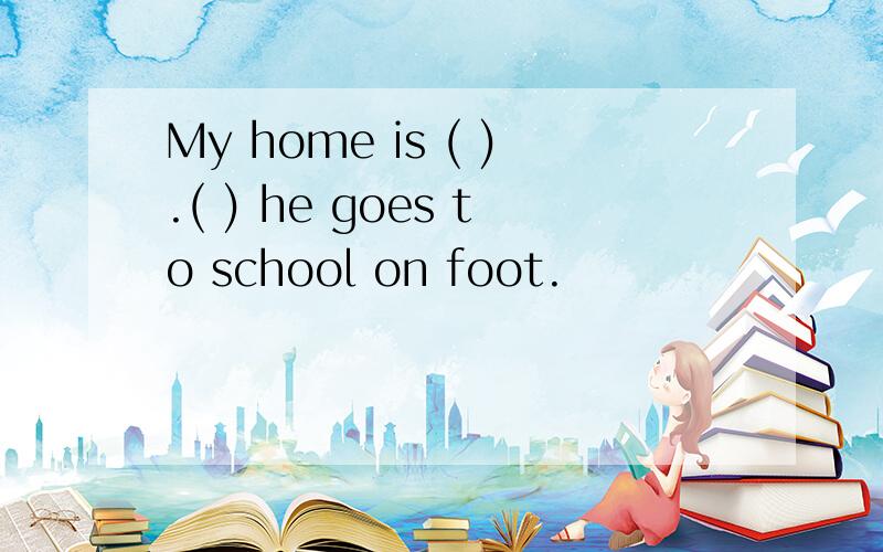 My home is ( ).( ) he goes to school on foot.