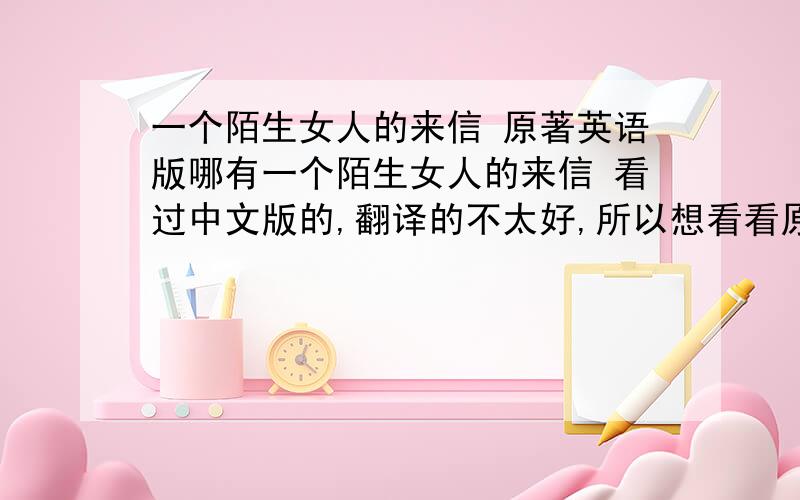 一个陌生女人的来信 原著英语版哪有一个陌生女人的来信 看过中文版的,翻译的不太好,所以想看看原文.