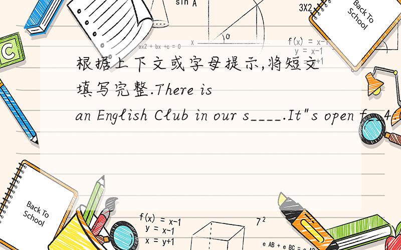 根据上下文或字母提示,将短文填写完整.There is an English Club in our s____.It