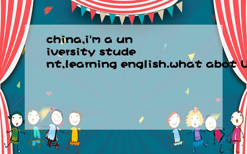 china,i'm a university student,learning english.what abot U