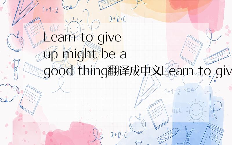 Learn to give up might be a good thing翻译成中文Learn to give up might be a good thing   翻译成中文是啥意思