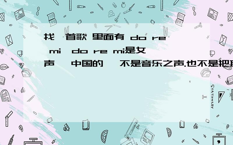找一首歌 里面有 do re mi,do re mi是女声、 中国的、 不是音乐之声.也不是把耳朵叫醒 ..