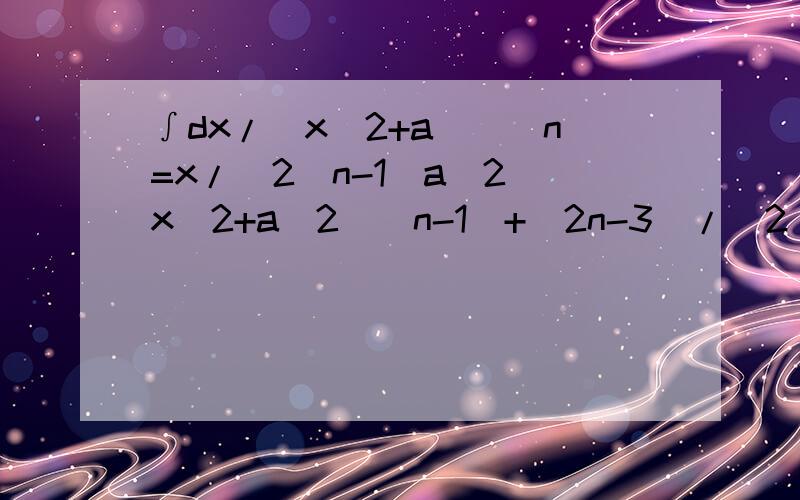 ∫dx/(x^2+a^)^n=x/[2(n-1)a^2(x^2+a^2)^n-1]+(2n-3)/[2(n-1)a^2]∫dx/(x^2+a^)^n-1,