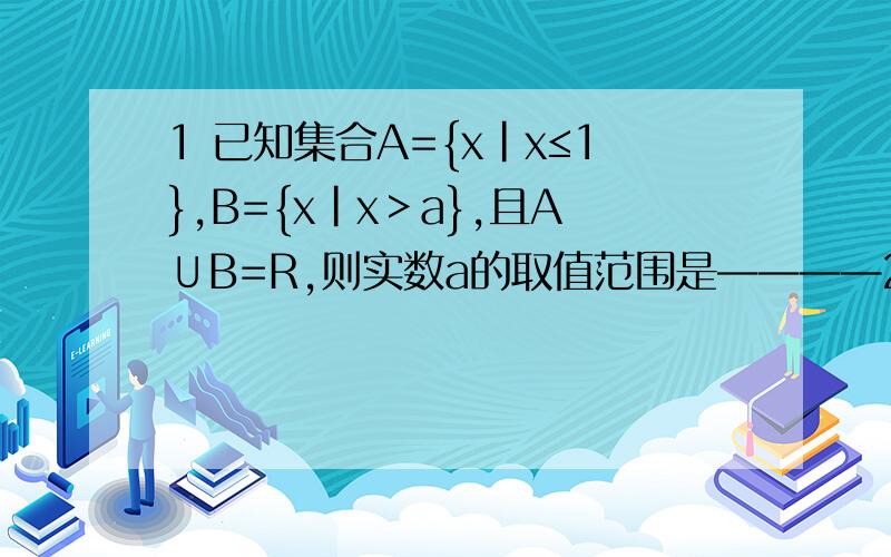 1 已知集合A={x|x≤1},B={x|x＞a},且A∪B=R,则实数a的取值范围是————2 已知集合A={x|x≤1},B={x|x＞a},且A∪B=空集,则实数a的取值范围是————