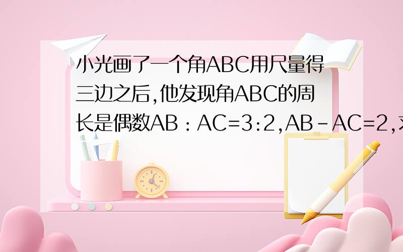 小光画了一个角ABC用尺量得三边之后,他发现角ABC的周长是偶数AB：AC=3:2,AB-AC=2,求BC的长