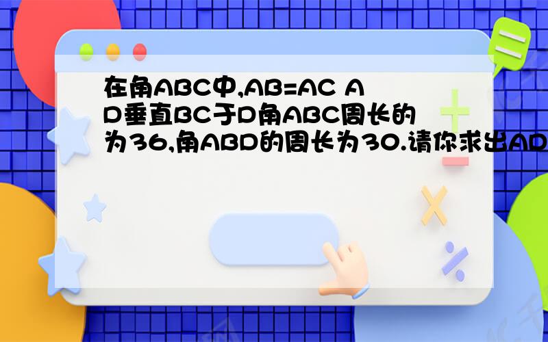 在角ABC中,AB=AC AD垂直BC于D角ABC周长的为36,角ABD的周长为30.请你求出AD的长如图在三角形ABC中,AB=AC AD垂直BC于D角ABC周长的为36,角ABD的周长为30.请你求出AD的长 我打错了