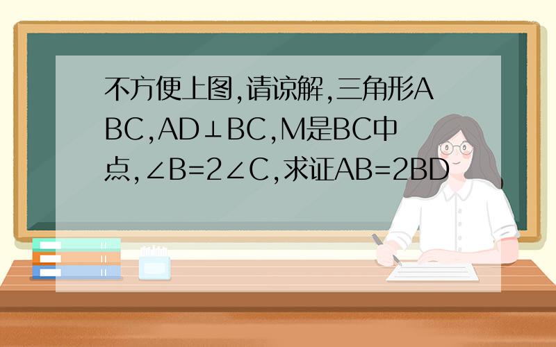 不方便上图,请谅解,三角形ABC,AD⊥BC,M是BC中点,∠B=2∠C,求证AB=2BD
