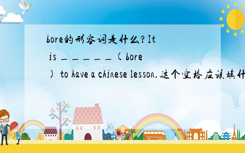 bore的形容词是什么?It is _____(bore) to have a chinese lesson.这个空格应该填什么?我会很感激你的泪~
