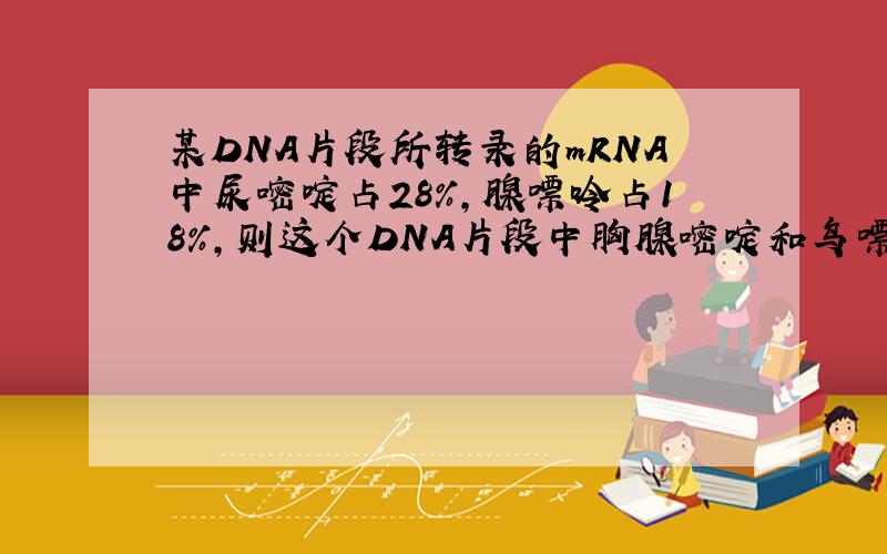 某DNA片段所转录的mRNA中尿嘧啶占28%,腺嘌呤占18%,则这个DNA片段中胸腺嘧啶和鸟嘌呤分别占多少?
