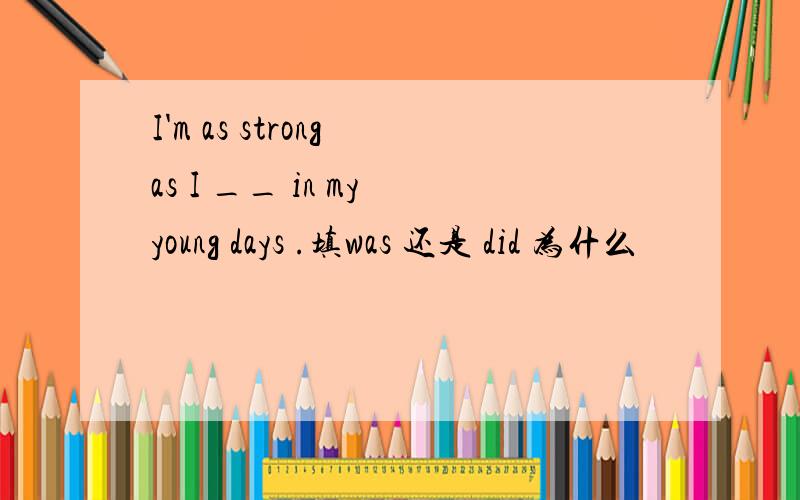 I'm as strong as I __ in my young days .填was 还是 did 为什么