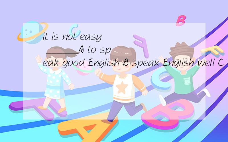 it is not easy ______A to speak good English B speak English well C to speak well English D speak good English