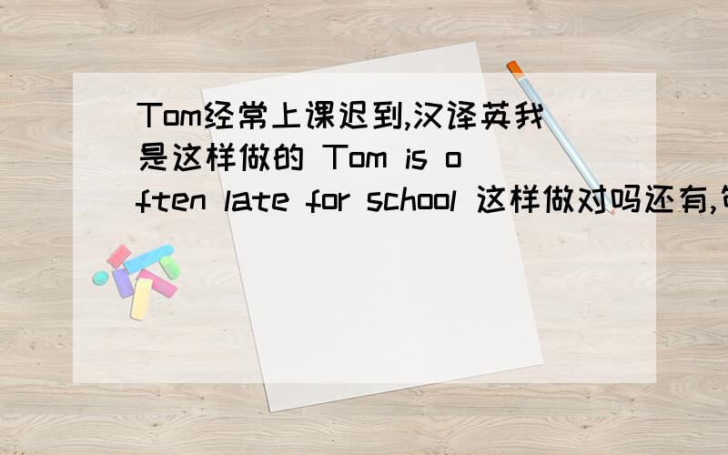 Tom经常上课迟到,汉译英我是这样做的 Tom is often late for school 这样做对吗还有,句子中有be动词还要用动词的第三人称单数吗?那么句子中有be动词还要用动词的第三人称单数吗？要还是不要，请