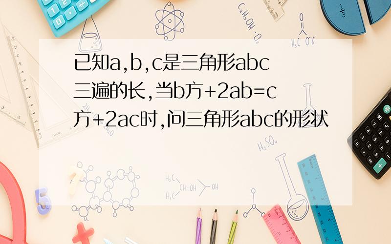 已知a,b,c是三角形abc三遍的长,当b方+2ab=c方+2ac时,问三角形abc的形状