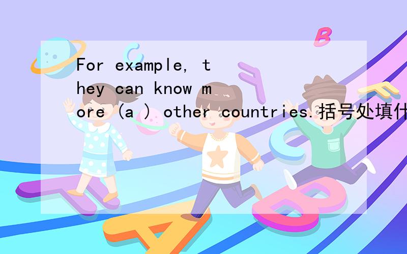 For example, they can know more (a ) other countries.括号处填什么