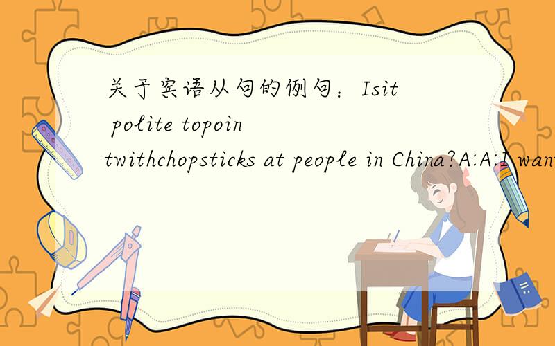 关于宾语从句的例句：Isit polite topointwithchopsticks at people in China?A:A:I want to know whether/if it is point to point with chopsticks at people in China.B:I don’t think that it is polite to point with chopsticks at people in China.1