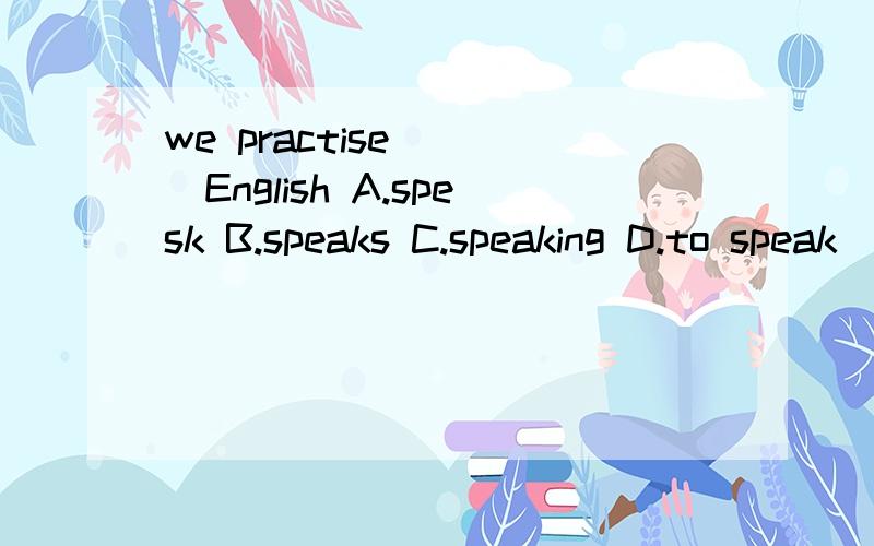 we practise ___English A.spesk B.speaks C.speaking D.to speak