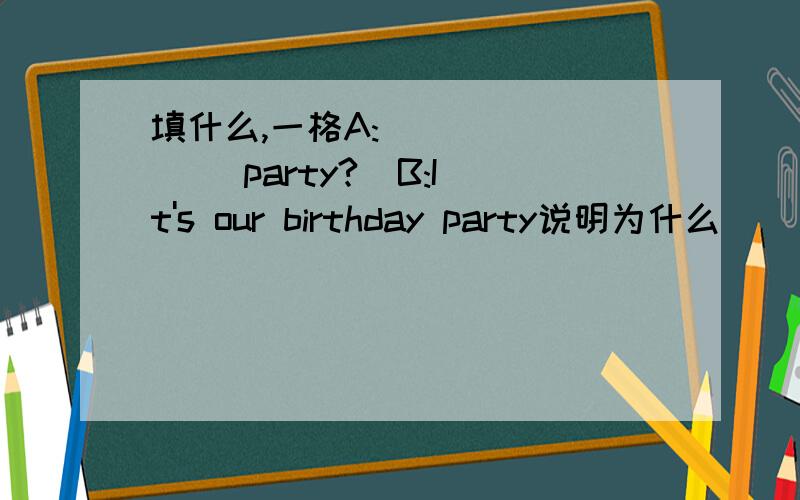填什么,一格A:________ party?  B:It's our birthday party说明为什么