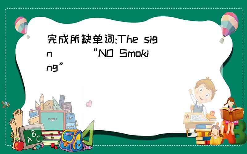 完成所缺单词:The sign () “NO Smoking”