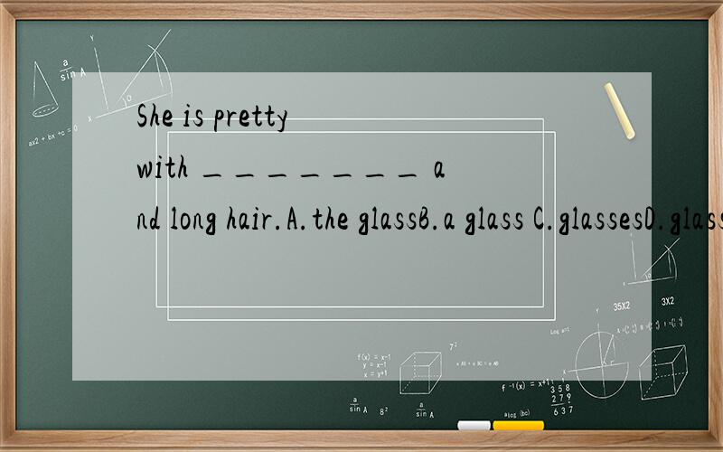She is pretty with _______ and long hair.A.the glassB.a glass C.glassesD.glass