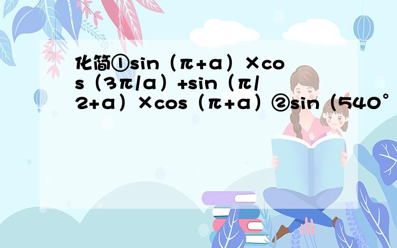 化简①sin（π+α）×cos（3π/α）+sin（π/2+α）×cos（π+α）②sin（540°-x）×cos（x-360°）/tan（900°-x）×tan（450°-x）×tan（810°-x）×sin（-x）