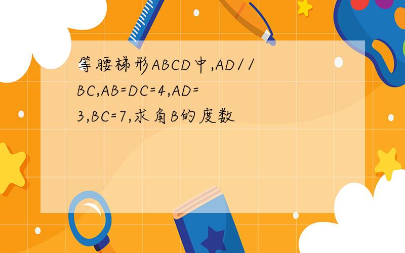 等腰梯形ABCD中,AD//BC,AB=DC=4,AD=3,BC=7,求角B的度数