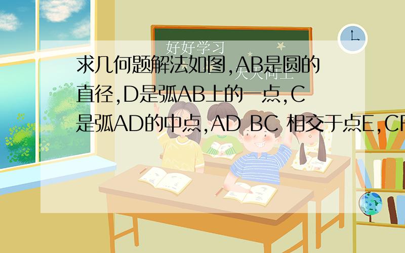 求几何题解法如图,AB是圆的直径,D是弧AB上的一点,C是弧AD的中点,AD BC 相交于点E,CF⊥AB,F为垂足,CF交AD于G,求证CG=EG.