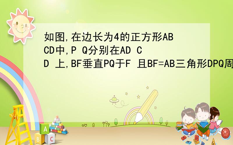 如图,在边长为4的正方形ABCD中,P Q分别在AD CD 上,BF垂直PQ于F 且BF=AB三角形DPQ周长等于正方形ABCD的周长的一半