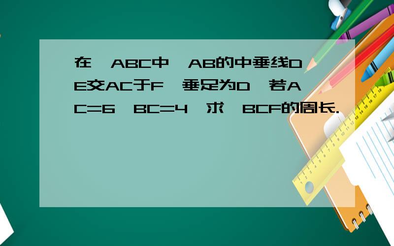 在△ABC中,AB的中垂线DE交AC于F,垂足为D,若AC=6,BC=4,求△BCF的周长.
