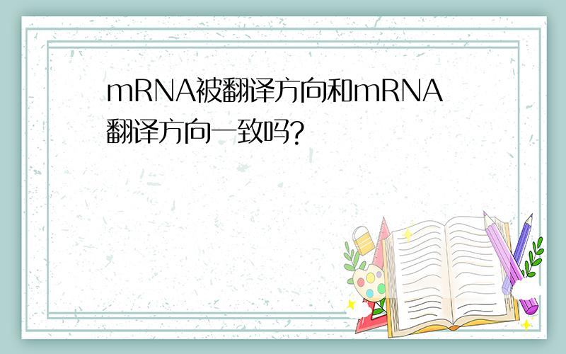 mRNA被翻译方向和mRNA翻译方向一致吗?