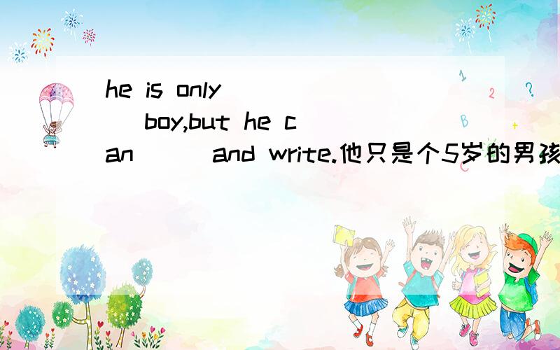 he is only( )( )boy,but he can ( )and write.他只是个5岁的男孩,但他能读书写字.