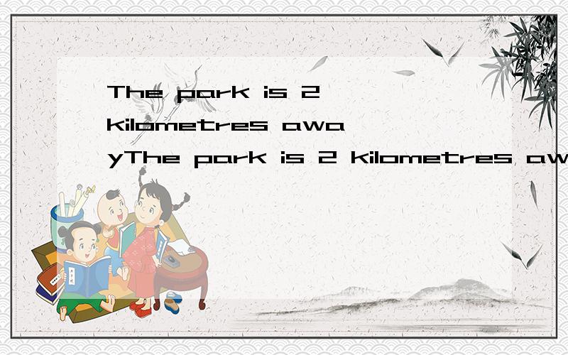 The park is 2 kilometres awayThe park is 2 kilometres away from here.（对划线部分提问） ＿＿＿＿＿＿＿＿＿＿＿＿＿＿＿＿＿＿＿＿＿＿＿