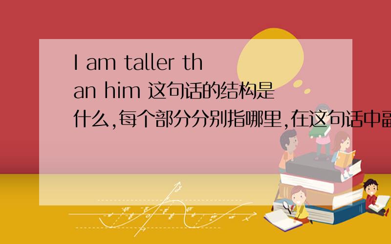 I am taller than him 这句话的结构是什么,每个部分分别指哪里,在这句话中副词起什么作用,什么事副词