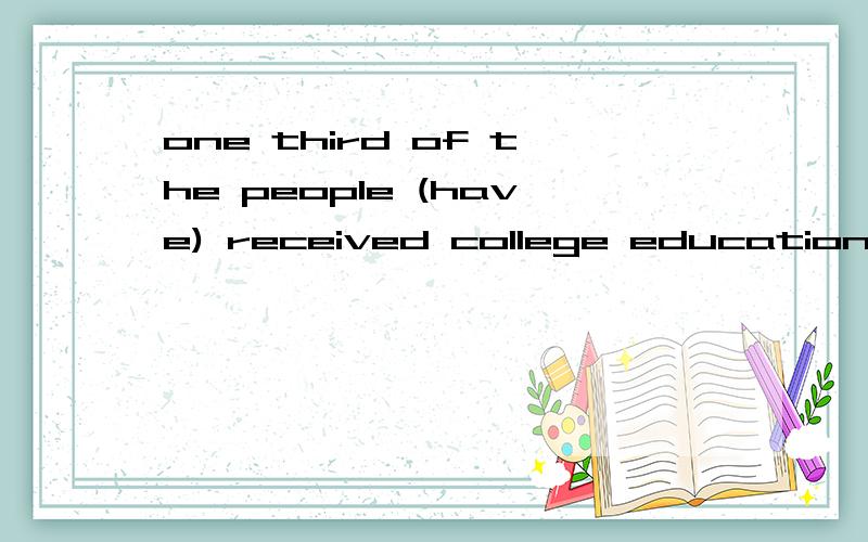 one third of the people (have) received college education.为什么填have