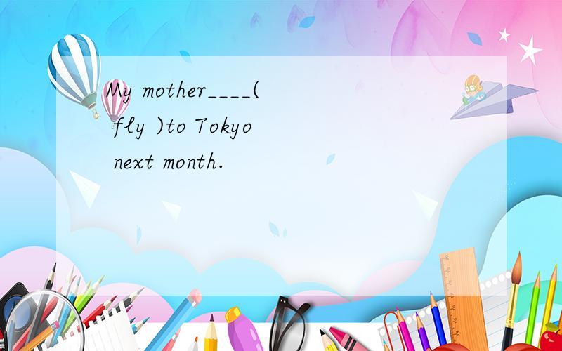My mother____( fly )to Tokyo next month.