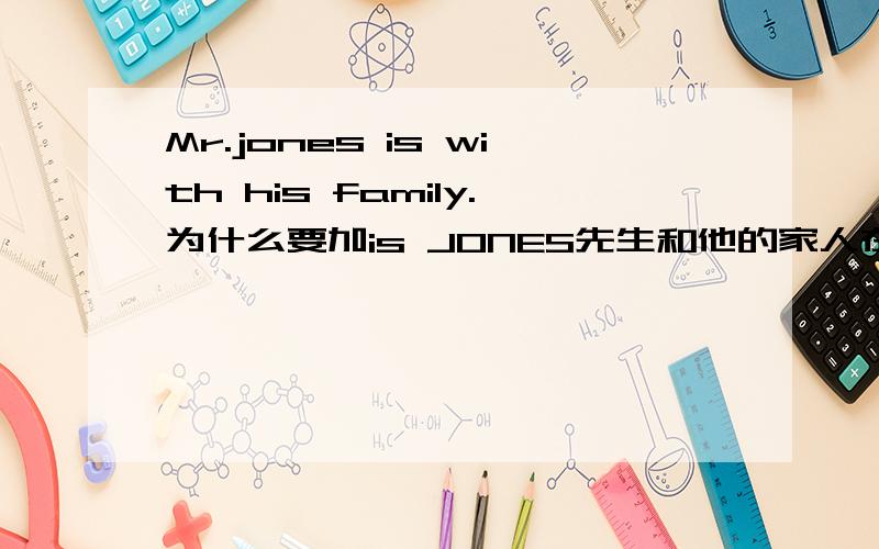 Mr.jones is with his family.为什么要加is JONES先生和他的家人在一起.请问为什么要加is?
