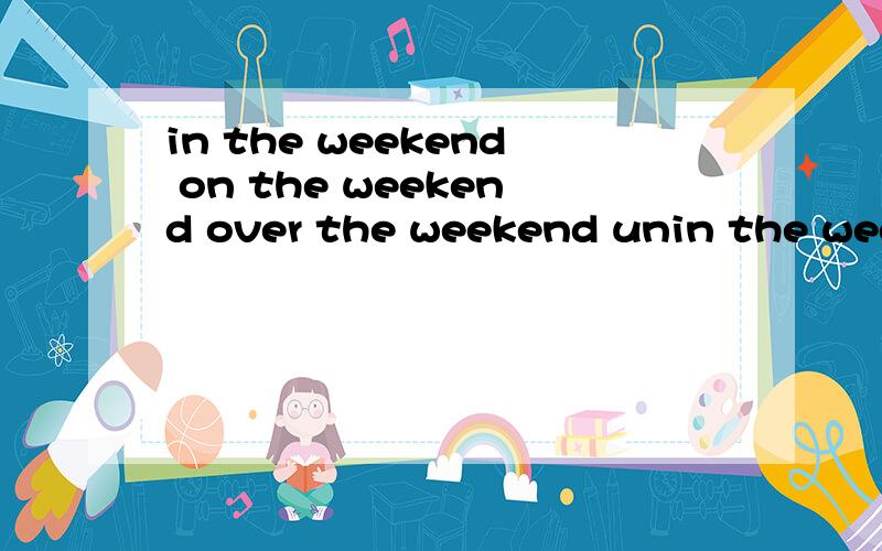 in the weekend on the weekend over the weekend unin the weekendon the weekendover the weekendunder the weekend那个对?