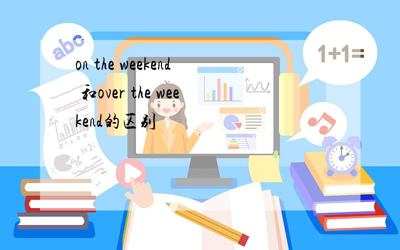 on the weekend 和over the weekend的区别