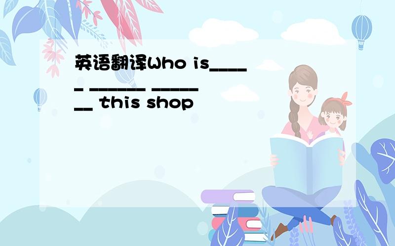 英语翻译Who is_____ ______ _______ this shop