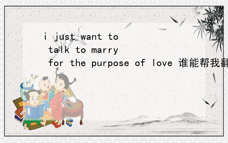 i just want to talk to marry for the purpose of love 谁能帮我翻译一下意思