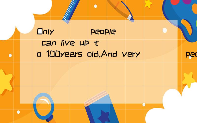 Only____people can live up to 100years old.And very_____people can live up to 150 years old.A.a few,few B.few,a few C.a little,little D.little,a little