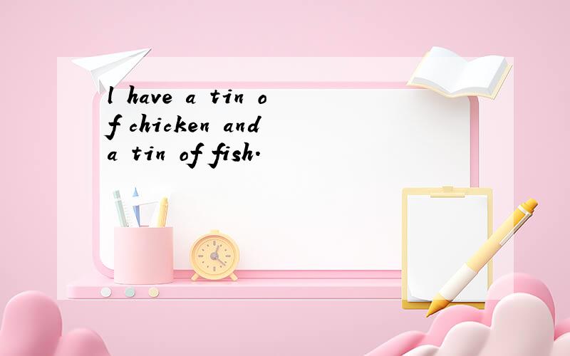 l have a tin of chicken and a tin of fish.