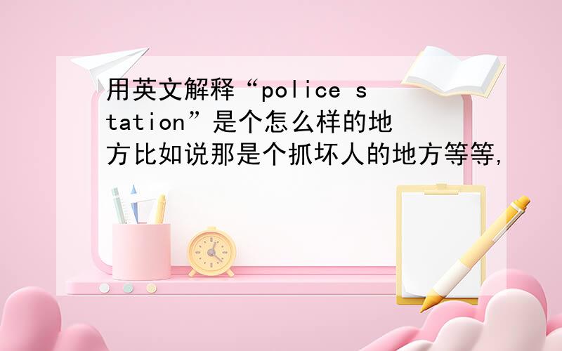 用英文解释“police station”是个怎么样的地方比如说那是个抓坏人的地方等等,
